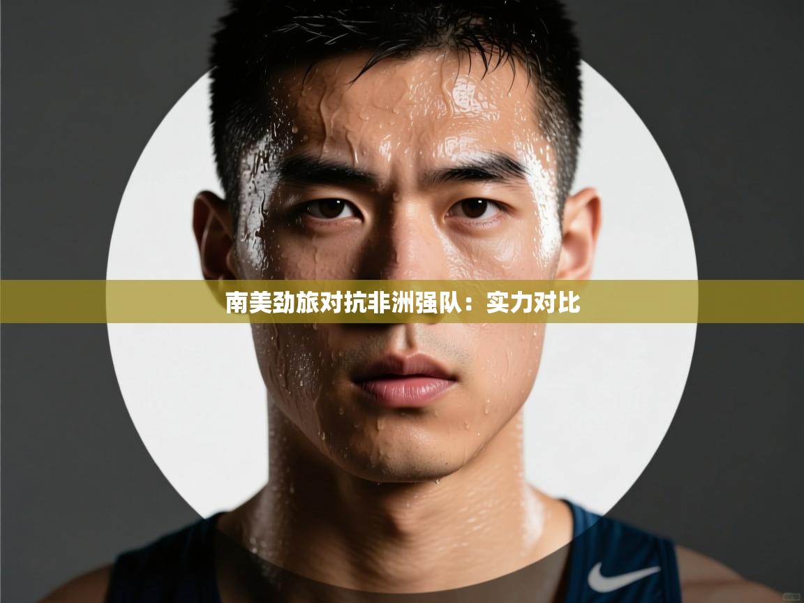南美劲旅对抗非洲强队:实力对比 第1张