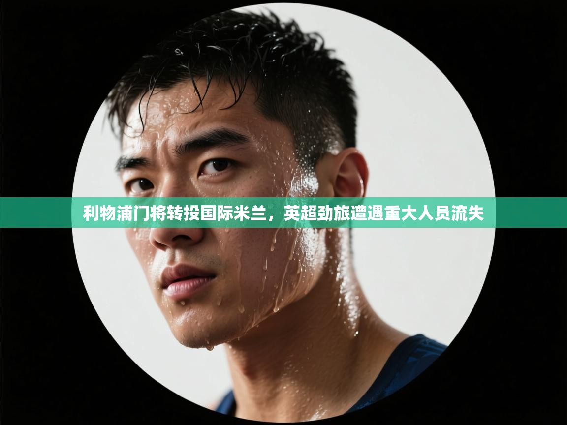 利物浦门将转投国际米兰，英超劲旅遭遇重大人员流失