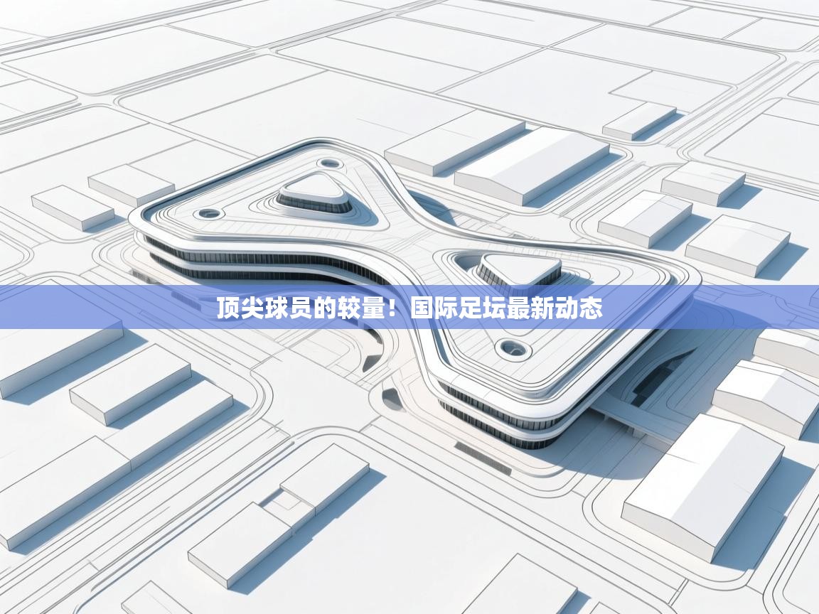 顶尖球员的较量！国际足坛最新动态  第1张