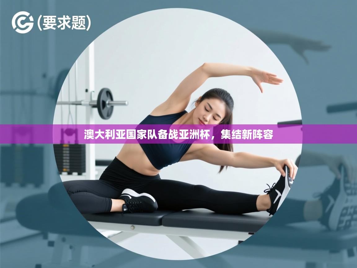 澳大利亚国家队备战亚洲杯，集结新阵容