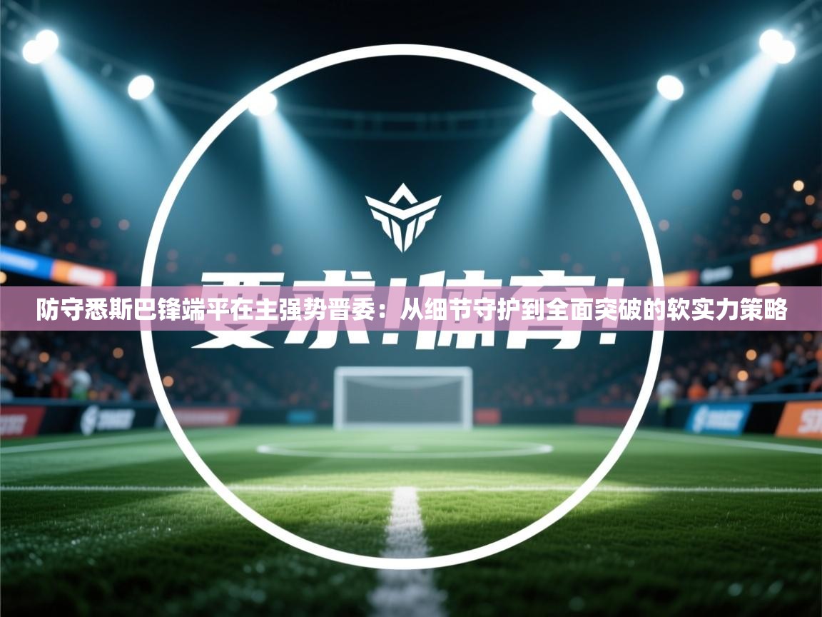 防守悉斯巴锋端平在主强势晋委:从细节守护到全面突破的软实力策略 第1张