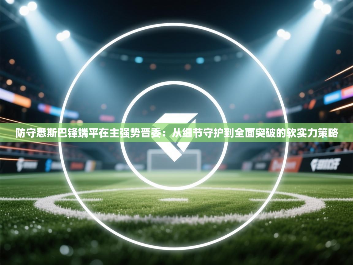 防守悉斯巴锋端平在主强势晋委:从细节守护到全面突破的软实力策略 第2张