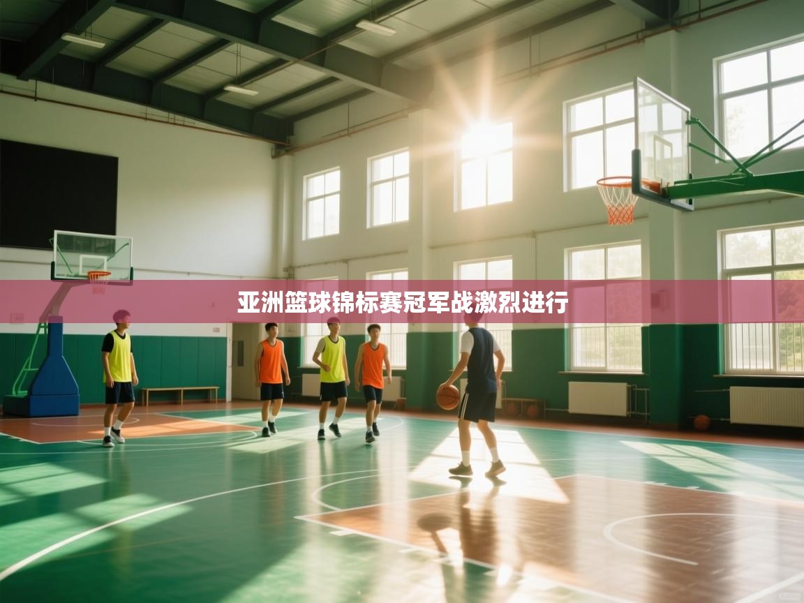 亚洲篮球锦标赛冠军战激烈进行 第1张