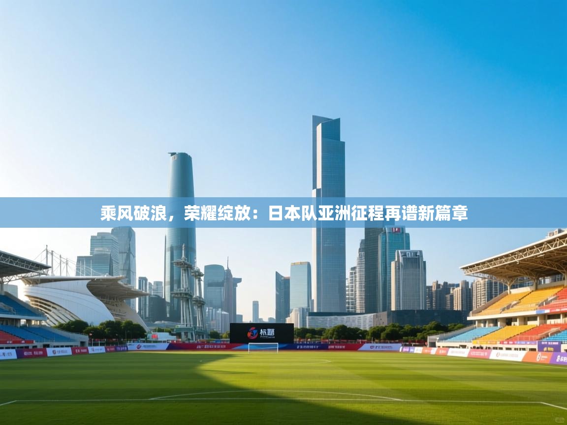 乘风破浪,荣耀绽放:日本队亚洲征程再谱新篇章 第1张