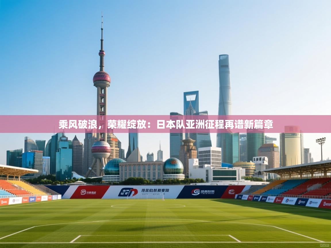 乘风破浪,荣耀绽放:日本队亚洲征程再谱新篇章 第2张