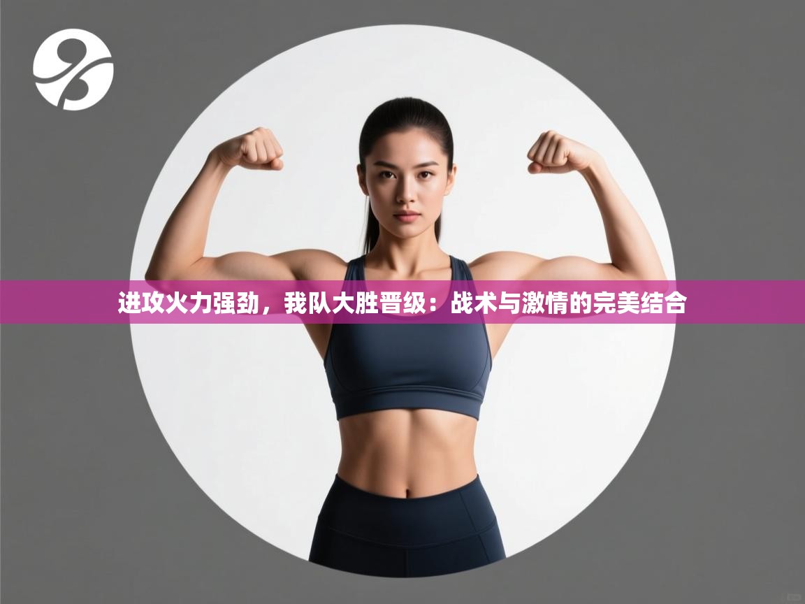 进攻火力强劲，我队大胜晋级：战术与激情的完美结合