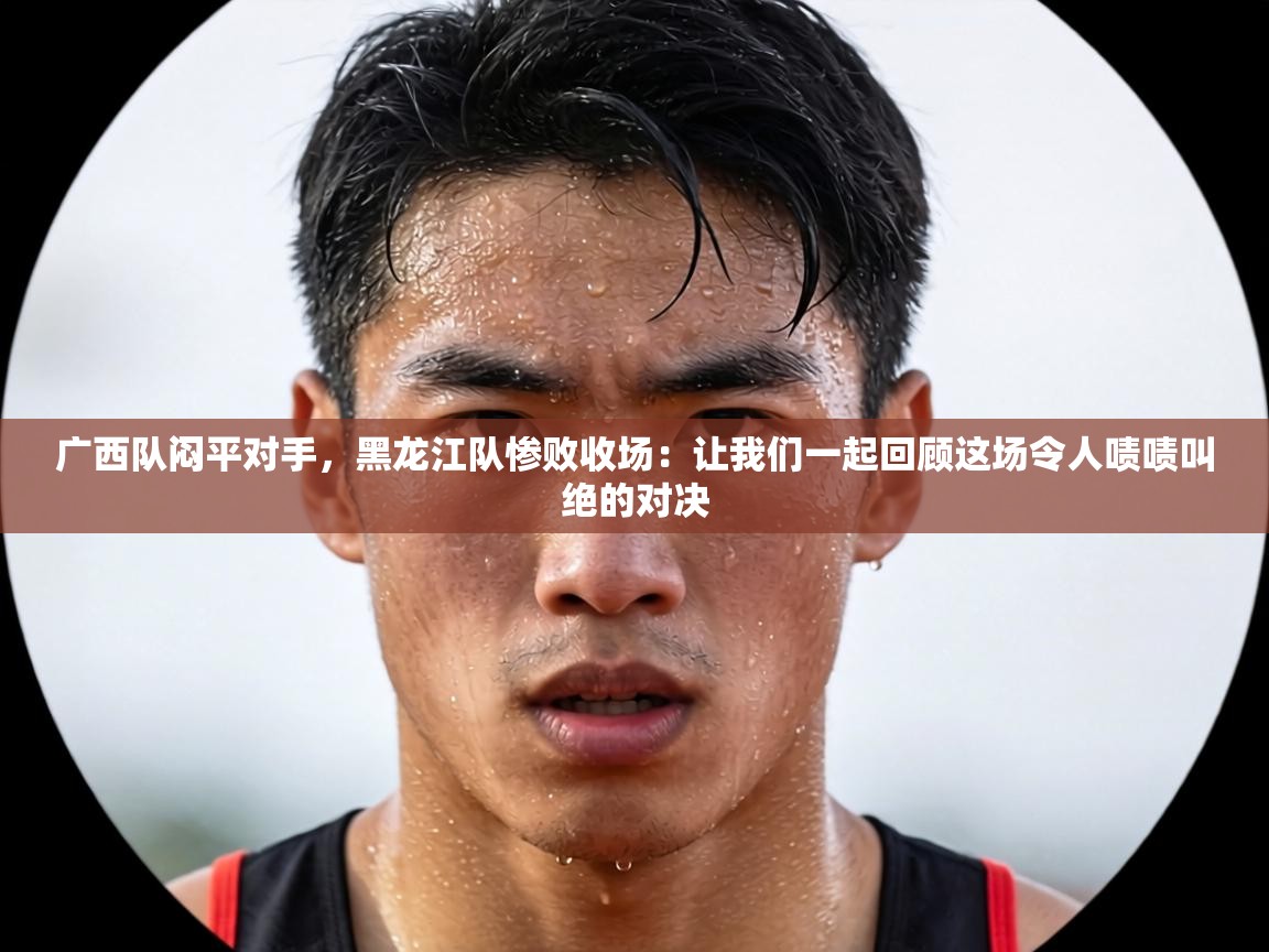 广西队闷平对手,黑龙江队惨败收场:让我们一起回顾这场令人啧啧叫绝的对决 第2张