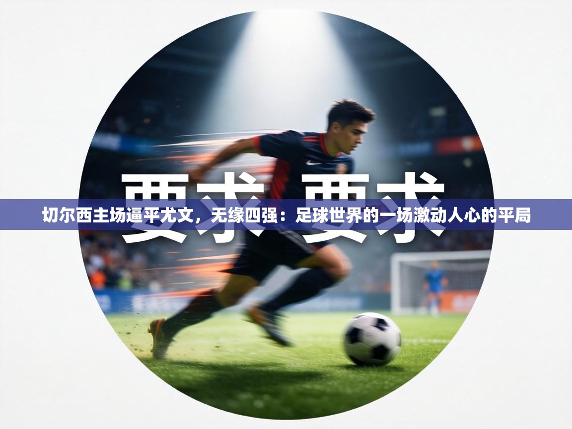 切尔西主场逼平尤文，无缘四强：足球世界的一场激动人心的平局  第2张