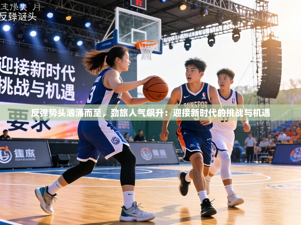 反弹势头汹涌而至,劲旅人气飙升:迎接新时代的挑战与机遇 第1张